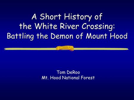 A Short History of the White River Crossing: Battling the Demon of Mount Hood Tom DeRoo Mt. Hood National Forest.