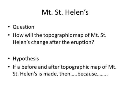 Mt. St. Helen’s Question How will the topographic map of Mt. St. Helen’s change after the eruption? Hypothesis If a before and after topographic map of.