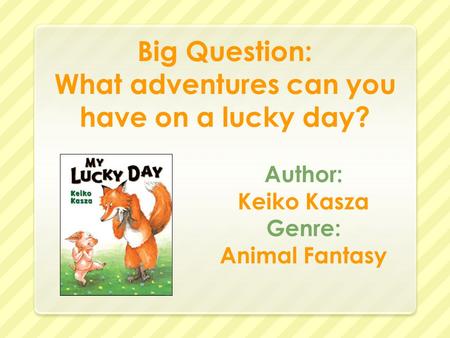 Big Question: What adventures can you have on a lucky day? Author: Keiko Kasza Genre: Animal Fantasy.