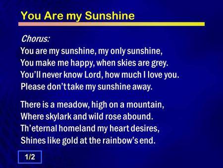 You Are my Sunshine Chorus: You are my sunshine, my only sunshine, You make me happy, when skies are grey. You’ll never know Lord, how much I love you.