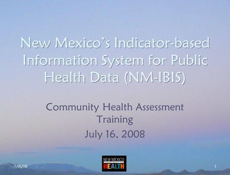 7/16/08 1 New Mexico’s Indicator-based Information System for Public Health Data (NM-IBIS) Community Health Assessment Training July 16, 2008.