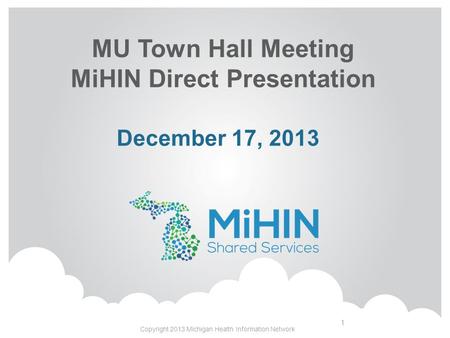 MU Town Hall Meeting MiHIN Direct Presentation Copyright 2013 Michigan Health Information Network 1 December 17, 2013.