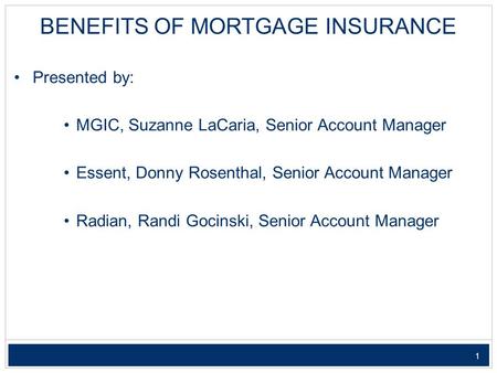 1 BENEFITS OF MORTGAGE INSURANCE Presented by: MGIC, Suzanne LaCaria, Senior Account Manager Essent, Donny Rosenthal, Senior Account Manager Radian, Randi.