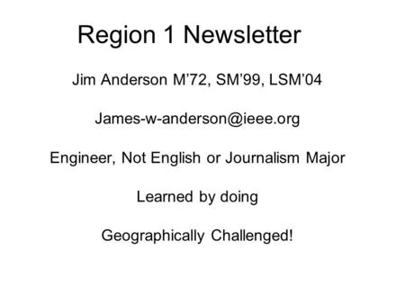 Region 1 Newsletter Jim Anderson M’72, SM’99, LSM’04 Engineer, Not English or Journalism Major Learned by doing Geographically.