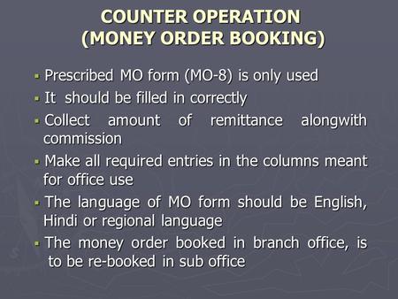 COUNTER OPERATION (MONEY ORDER BOOKING)  Prescribed MO form (MO-8) is only used  It should be filled in correctly  Collect amount of remittance alongwith.