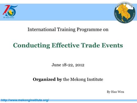 International Training Programme on Conducting Effective Trade Events June 18-22, 2012 Organized by the Mekong Institute.