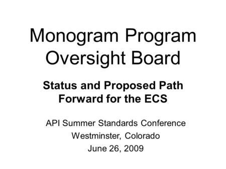 Monogram Program Oversight Board Status and Proposed Path Forward for the ECS API Summer Standards Conference Westminster, Colorado June 26, 2009.