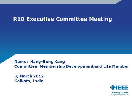 R10 Executive Committee Meeting Name: Hang-Bong Kang Committee: Membership Development and Life Member 3, March 2012 Kolkata, India.