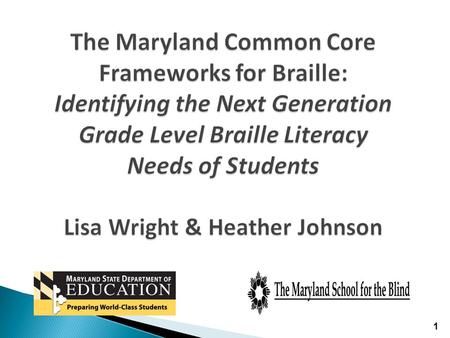 The Maryland Common Core Frameworks for Braille: Identifying the Next Generation Grade Level Braille Literacy Needs of Students Lisa Wright & Heather Johnson.