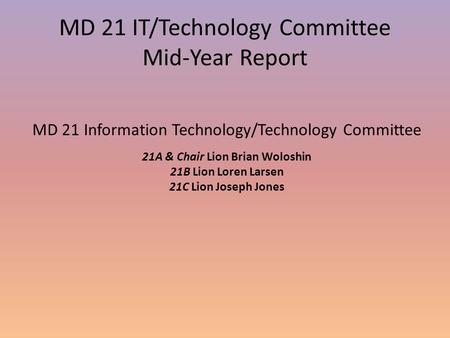 MD 21 IT/Technology Committee Mid-Year Report MD 21 Information Technology/Technology Committee 21A & Chair Lion Brian Woloshin 21B Lion Loren Larsen 21C.