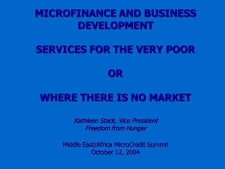 MICROFINANCE AND BUSINESS DEVELOPMENT SERVICES FOR THE VERY POOR OR WHERE THERE IS NO MARKET Kathleen Stack, Vice President Freedom from Hunger Middle.
