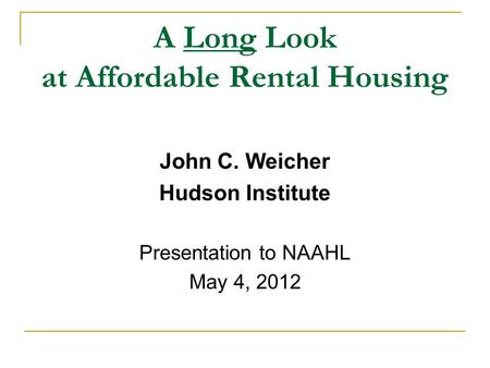 A Long Look at Affordable Rental Housing John C. Weicher Hudson Institute Presentation to NAAHL May 4, 2012.
