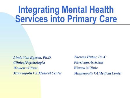 Integrating Mental Health Services into Primary Care Linda Van Egeren, Ph.D. Clinical Psychologist Women’s Clinic Minneapolis VA Medical Center Theresa.