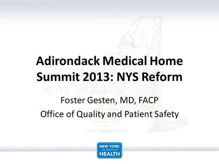Adirondack Medical Home Summit 2013: NYS Reform Foster Gesten, MD, FACP Office of Quality and Patient Safety.