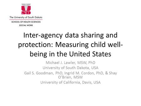 Inter-agency data sharing and protection: Measuring child well- being in the United States Michael J. Lawler, MSW, PhD University of South Dakota, USA.
