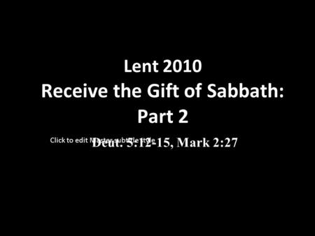Click to edit Master subtitle style Lent 2010 Receive the Gift of Sabbath: Part 2 Deut. 5:12-15, Mark 2:27.