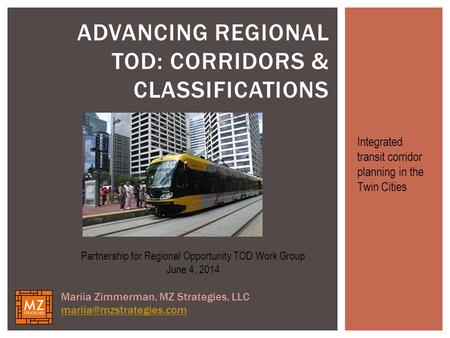 ADVANCING REGIONAL TOD: CORRIDORS & CLASSIFICATIONS Partnership for Regional Opportunity TOD Work Group June 4, 2014 Mariia Zimmerman, MZ Strategies, LLC.
