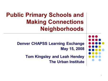 1 Public Primary Schools and Making Connections Neighborhoods Denver CHAPSS Learning Exchange May 15, 2008 Tom Kingsley and Leah Hendey The Urban Institute.