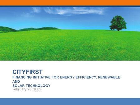 CITYFIRST FINANCING INITIATIVE FOR ENERGY EFFICIENCY, RENEWABLE AND SOLAR TECHNOLOGY February 23, 2009.