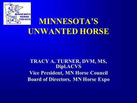 MINNESOTA’S UNWANTED HORSE TRACY A. TURNER, DVM, MS, Dipl.ACVS Vice President, MN Horse Council Board of Directors, MN Horse Expo.