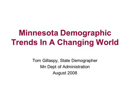 Minnesota Demographic Trends In A Changing World Tom Gillaspy, State Demographer Mn Dept of Administration August 2008.