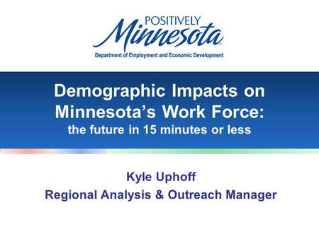 Demographic Impacts on Minnesota’s Work Force: the future in 15 minutes or less Kyle Uphoff Regional Analysis & Outreach Manager.
