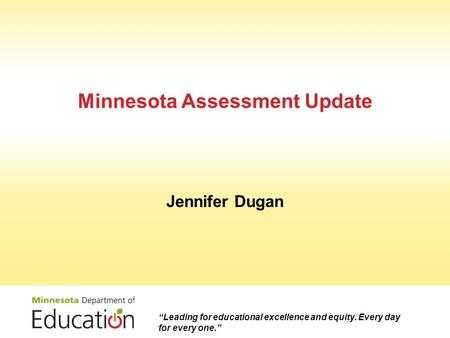 Minnesota Assessment Update Jennifer Dugan “Leading for educational excellence and equity. Every day for every one.”