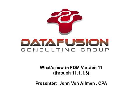 What’s new in FDM Version 11 (through 11.1.1.3) Presenter: John Von Allmen, CPA.