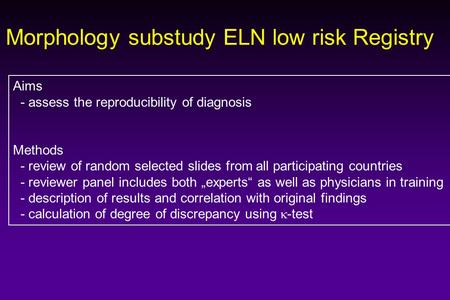 Morphology substudy ELN low risk Registry Aims - assess the reproducibility of diagnosis Methods - review of random selected slides from all participating.