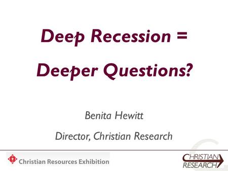 Deep Recession = Deeper Questions? Benita Hewitt Director, Christian Research.