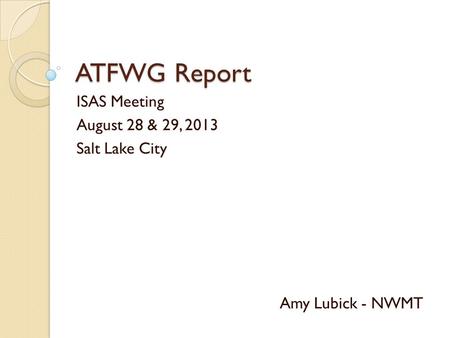 ATFWG Report ISAS Meeting August 28 & 29, 2013 Salt Lake City Amy Lubick - NWMT.