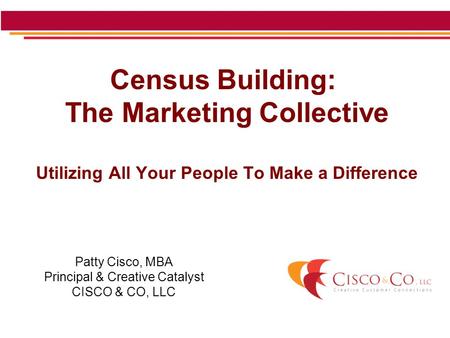 Census Building: The Marketing Collective Utilizing All Your People To Make a Difference Patty Cisco, MBA Principal & Creative Catalyst CISCO & CO, LLC.