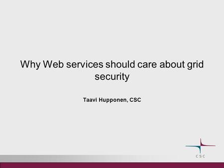 Why Web services should care about grid security Taavi Hupponen, CSC.