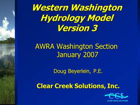 Western Washington Hydrology Model Version 3 AWRA Washington Section January 2007 Doug Beyerlein, P.E. Clear Creek Solutions, Inc.