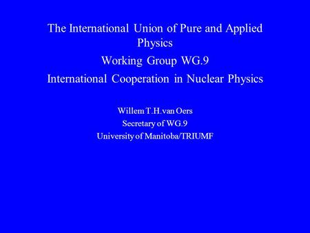 The International Union of Pure and Applied Physics Working Group WG.9 International Cooperation in Nuclear Physics Willem T.H.van Oers Secretary of WG.9.