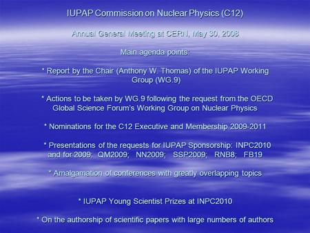 IUPAP Commission on Nuclear Physics (C12) Annual General Meeting at CERN, May 30, 2008 Main agenda points: * Report by the Chair (Anthony W. Thomas) of.