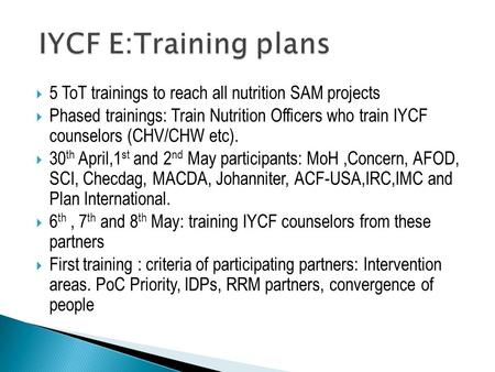  5 ToT trainings to reach all nutrition SAM projects  Phased trainings: Train Nutrition Officers who train IYCF counselors (CHV/CHW etc).  30 th April,1.