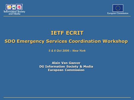 IETF ECRIT SDO Emergency Services Coordination Workshop 5 & 6 Oct 2006 – New York Alain Van Gaever DG Information Society & Media European Commission.