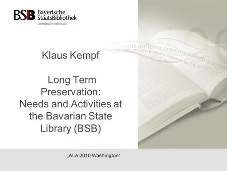 Klaus Kempf Long Term Preservation: Needs and Activities at the Bavarian State Library (BSB) „ALA 2010 Washington“