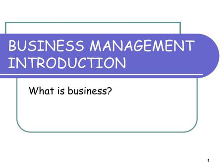 1 BUSINESS MANAGEMENT INTRODUCTION What is business?