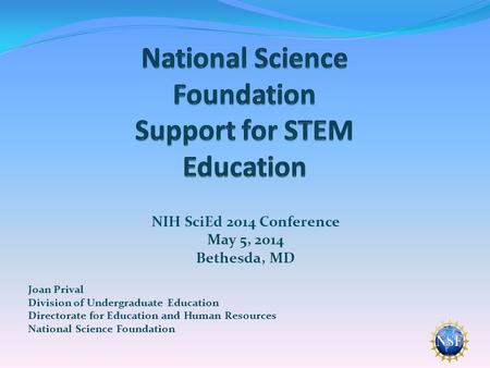 NIH SciEd 2014 Conference May 5, 2014 Bethesda, MD Joan Prival Division of Undergraduate Education Directorate for Education and Human Resources National.
