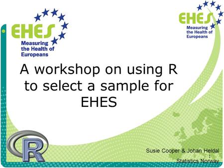 1 A workshop on using R to select a sample for EHES Susie Cooper & Johan Heldal Statistics Norway.