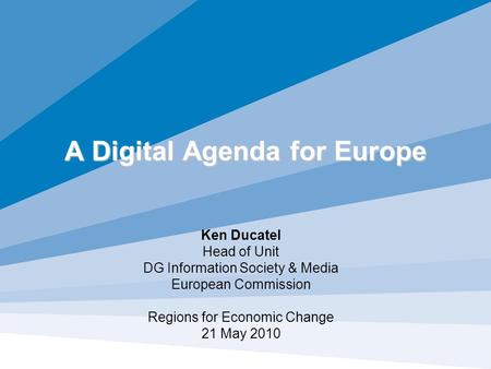A Digital Agenda for Europe Ken Ducatel Head of Unit DG Information Society & Media European Commission Regions for Economic Change 21 May 2010.