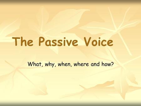 The Passive Voice What, why, when, where and how?.