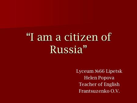 “I am a citizen of Russia” Lyceum № 66 Lipetsk Helen Popova Teacher of English Frantsuzenko O.V.