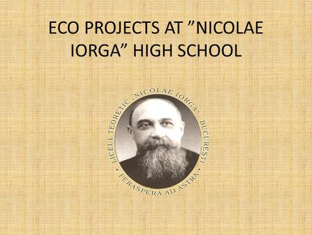 ECO PROJECTS AT ”NICOLAE IORGA” HIGH SCHOOL. Worldwide project Eco- School Started in 2009, this project is still in progress and its main objectives.