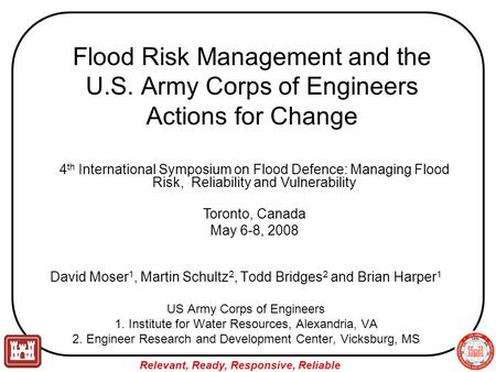 Relevant, Ready, Responsive, Reliable Flood Risk Management and the U.S. Army Corps of Engineers Actions for Change David Moser 1, Martin Schultz 2, Todd.