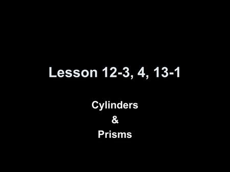 Lesson 12-3, 4, 13-1 Cylinders & Prisms.