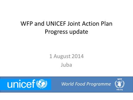 WFP and UNICEF Joint Action Plan Progress update 1 August 2014 Juba World Food Programme.