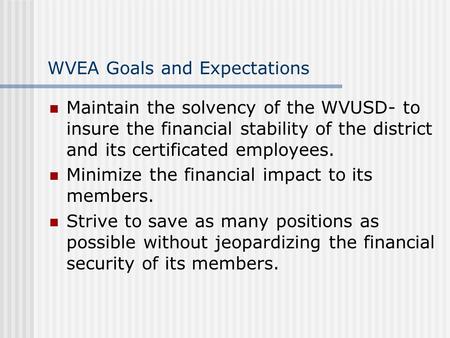 WVEA Goals and Expectations Maintain the solvency of the WVUSD- to insure the financial stability of the district and its certificated employees. Minimize.